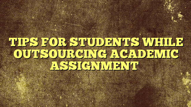 TIPS FOR STUDENTS WHILE OUTSOURCING ACADEMIC ASSIGNMENT