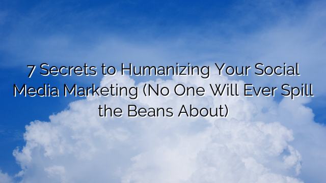 7 Secrets to Humanizing Your Social Media Marketing (No One Will Ever Spill the Beans About)