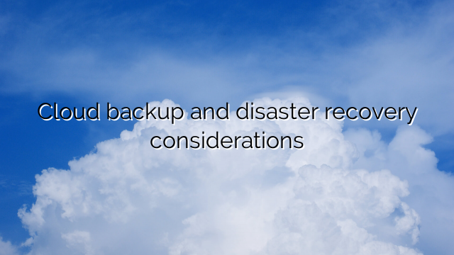 Cloud backup and disaster recovery considerations