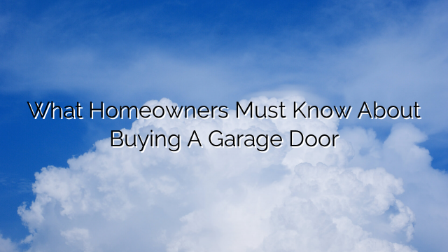 What Homeowners Must Know About Buying A Garage Door