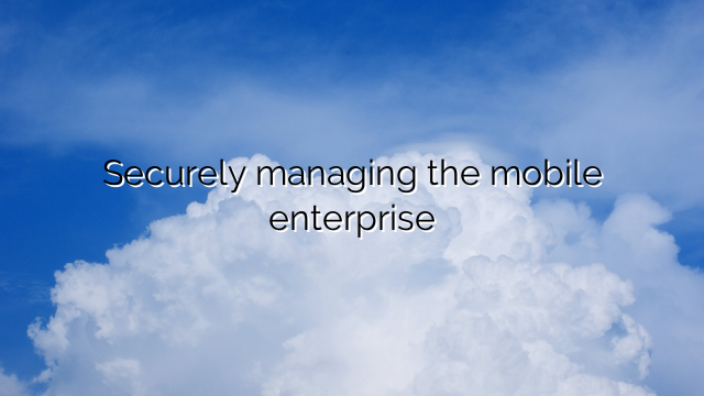 Securely managing the mobile enterprise