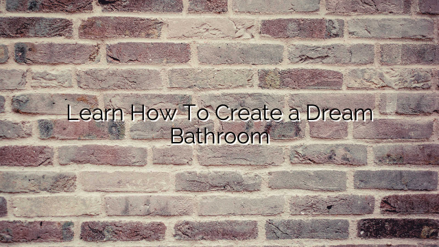 Learn How To Create a Dream Bathroom