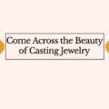 Discovering The Beauty of Casting Jewelry